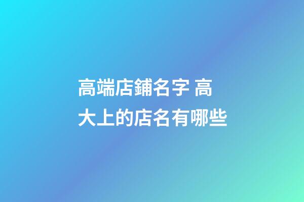 高端店鋪名字 高大上的店名有哪些-第1張-店鋪起名-玄機派